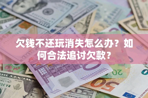 武汉欠钱不还玩消失怎么办？如何合法追讨欠款？