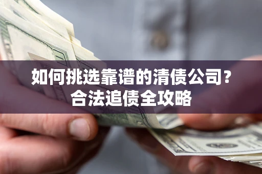 武汉如何挑选靠谱的清债公司？合法追债全攻略