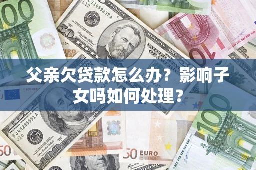 武汉父亲欠贷款怎么办？影响子女吗如何处理？