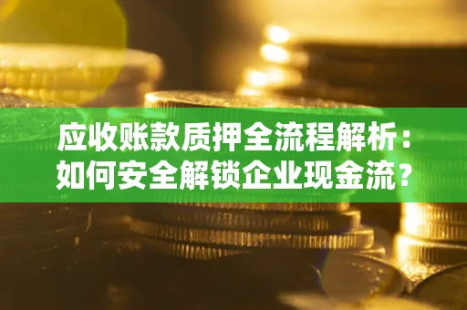 武汉应收账款质押全流程解析：如何安全解锁企业现金流？