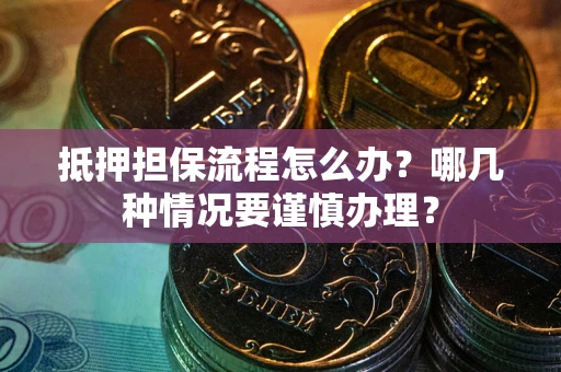 武汉抵押担保流程怎么办？哪几种情况要谨慎办理？