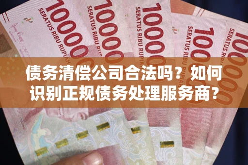 武汉债务清偿公司合法吗？如何识别正规债务处理服务商？