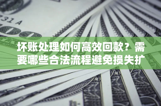 武汉坏账处理如何高效回款？需要哪些合法流程避免损失扩大？