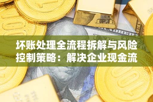 武汉坏账处理全流程拆解与风险控制策略：解决企业现金流顽疾的实战指南