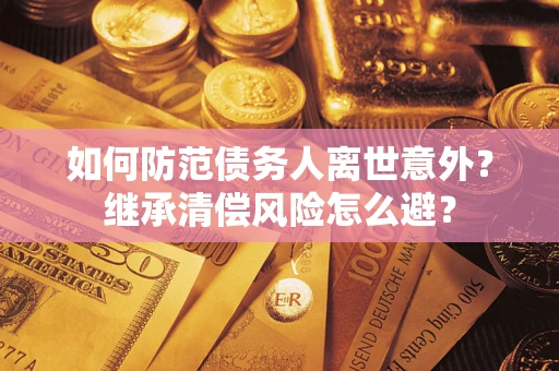 武汉如何防范债务人离世意外？继承清偿风险怎么避？