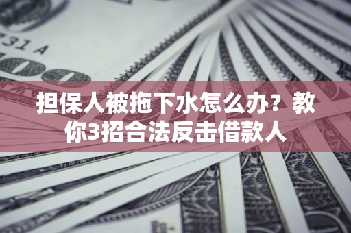 武汉担保人被拖下水怎么办？教你3招合法反击借款人