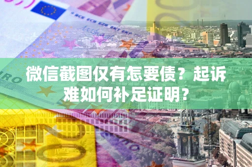 武汉微信截图仅有怎要债？起诉难如何补足证明？