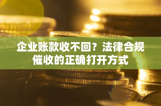 武汉企业账款收不回？法律合规催收的正确打开方式