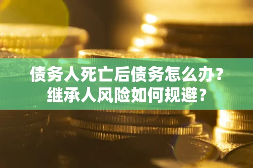 武汉债务人死亡后债务怎么办？继承人风险如何规避？