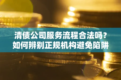 武汉清债公司服务流程合法吗？如何辨别正规机构避免陷阱？