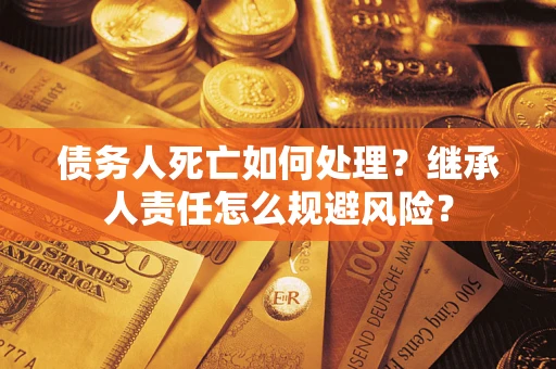 武汉债务人死亡如何处理?继承人责任怎么规避风险? 武汉债务人死亡如何处理?继承人责任怎么规避风险?