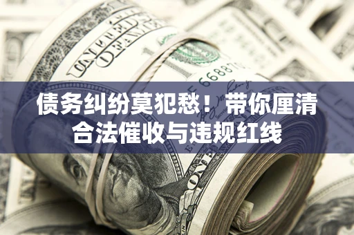 武汉债务纠纷莫犯愁！带你厘清合法催收与违规红线