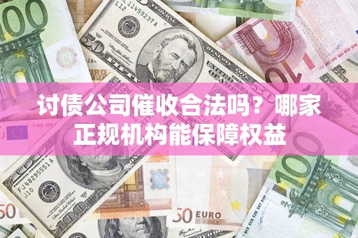武汉讨债公司催收合法吗？哪家正规机构能保障权益