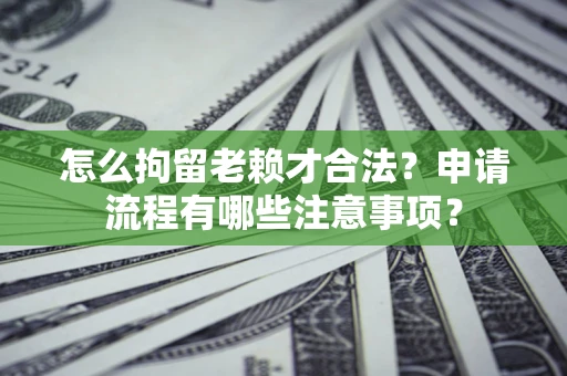 武汉怎么拘留老赖才合法？申请流程有哪些注意事项？
