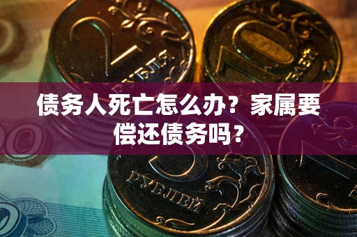 武汉债务人死亡怎么办？家属要偿还债务吗？