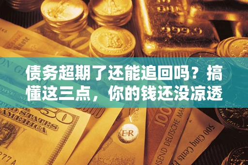 武汉债务超期了还能追回吗？搞懂这三点，你的钱还没凉透