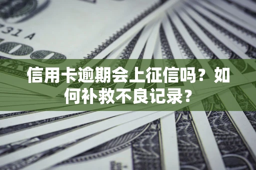 武汉信用卡逾期会上征信吗？如何补救不良记录？