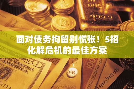 武汉面对债务拘留别慌张！5招化解危机的最佳方案