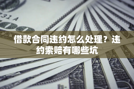 武汉借款合同违约怎么处理？违约索赔有哪些坑