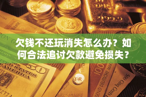 武汉欠钱不还玩消失怎么办？如何合法追讨欠款避免损失？