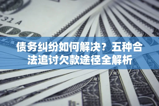 武汉债务纠纷如何解决？五种合法追讨欠款途径全解析