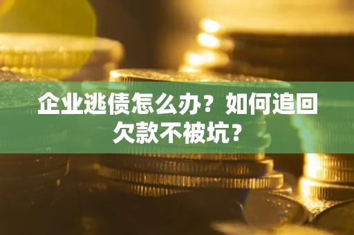 武汉企业逃债怎么办？如何追回欠款不被坑？