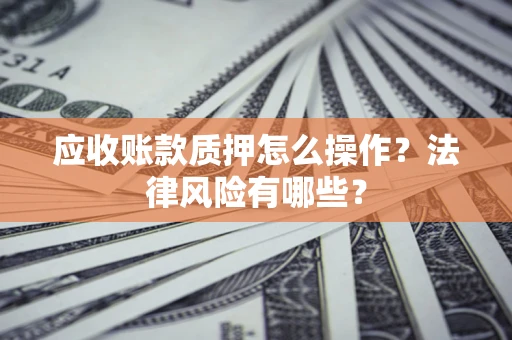 武汉应收账款质押怎么操作？法律风险有哪些？