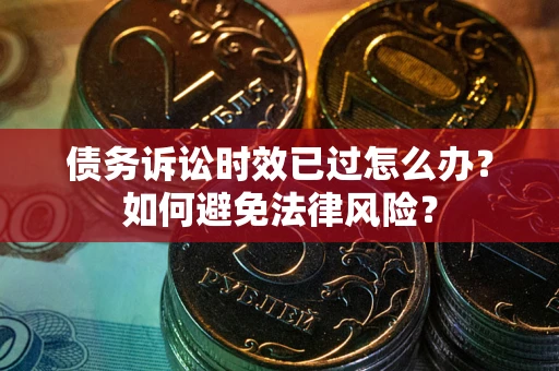 武汉债务诉讼时效已过怎么办？如何避免法律风险？