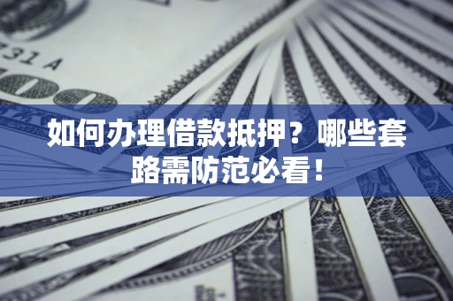 武汉如何办理借款抵押？哪些套路需防范必看！