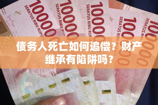 武汉债务人死亡如何追偿？财产继承有陷阱吗？