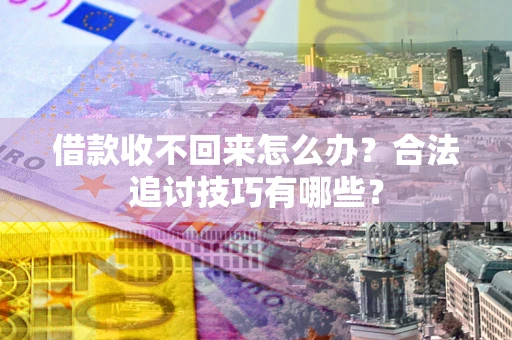 武汉借款收不回来怎么办？合法追讨技巧有哪些？