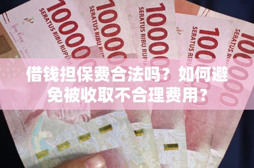 武汉借钱担保费合法吗？如何避免被收取不合理费用？