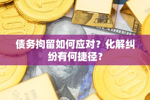 武汉债务拘留如何应对？化解纠纷有何捷径？