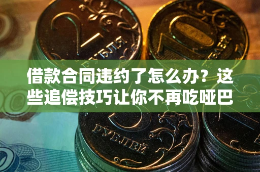 武汉借款合同违约了怎么办？这些追偿技巧让你不再吃哑巴亏