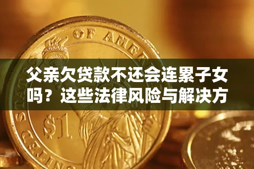 武汉父亲欠贷款不还会连累子女吗？这些法律风险与解决方法要早知道！
