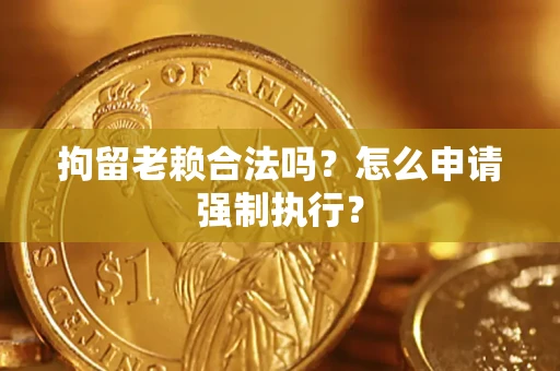武汉拘留老赖合法吗？怎么申请强制执行？