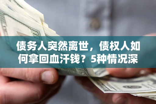 武汉债务人突然离世，债权人如何拿回血汗钱？5种情况深度解析