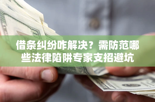 武汉借条纠纷咋解决？需防范哪些法律陷阱专家支招避坑