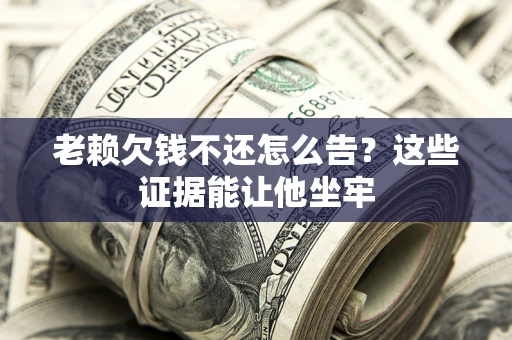 武汉老赖欠钱不还怎么告？这些证据能让他坐牢