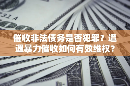 武汉催收非法债务是否犯罪？遭遇暴力催收如何有效维权？