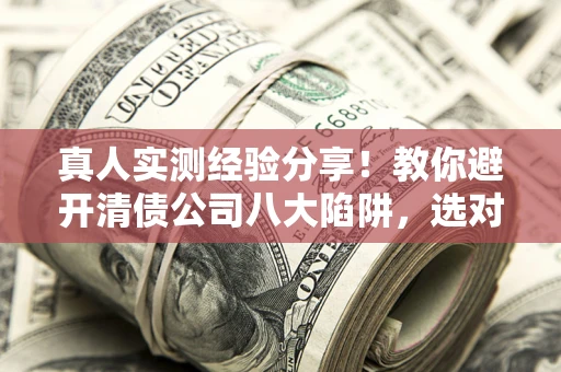 武汉真人实测经验分享！教你避开清债公司八大陷阱，选对机构少走十年弯路