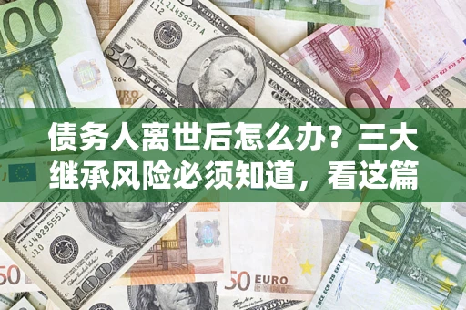 武汉债务人离世后怎么办？三大继承风险必须知道，看这篇就够了