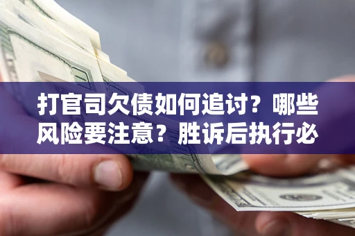 武汉打官司欠债如何追讨？哪些风险要注意？胜诉后执行必看！