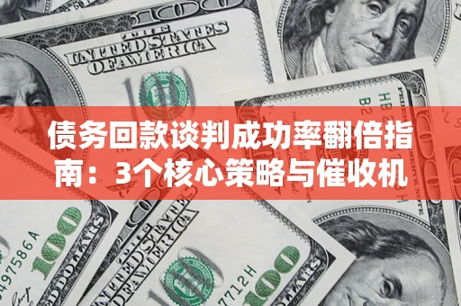 武汉债务回款谈判成功率翻倍指南：3个核心策略与催收机构避坑法则
