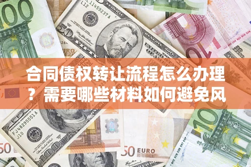 武汉合同债权转让流程怎么办理？需要哪些材料如何避免风险？