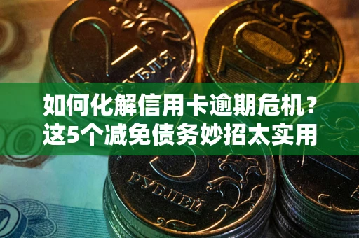 武汉如何化解信用卡逾期危机？这5个减免债务妙招太实用