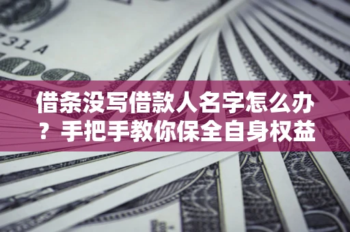 武汉借条没写借款人名字怎么办？手把手教你保全自身权益