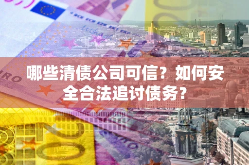 武汉哪些清债公司可信？如何安全合法追讨债务？