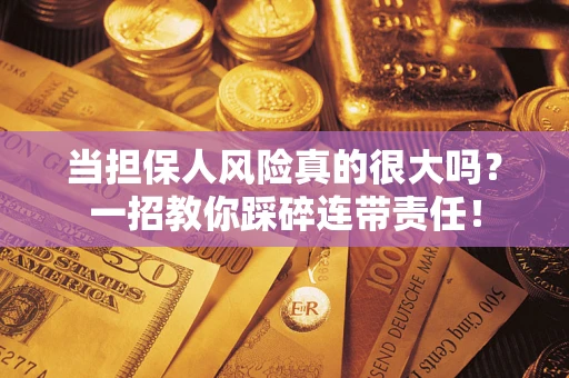 武汉当担保人风险真的很大吗？一招教你踩碎连带责任！