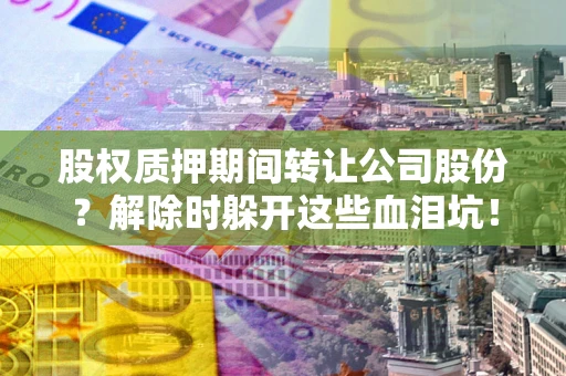 武汉股权质押期间转让公司股份？解除时躲开这些血泪坑！